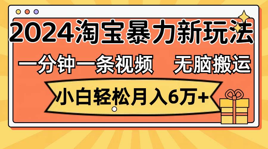 一分钟一条视频，无脑搬运，小白轻松月入6万+2024淘宝暴力新玩法，可批量-创客一号