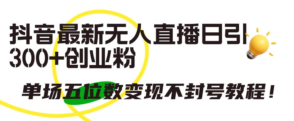 抖音最新无人直播日引300+创业粉，单场五位数变现不封号教程！-创客一号