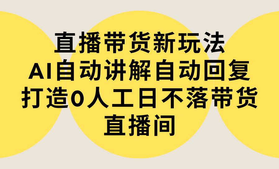 直播带货新玩法，AI自动讲解自动回复 打造0人工日不落带货直播间-教程+软件-创客一号