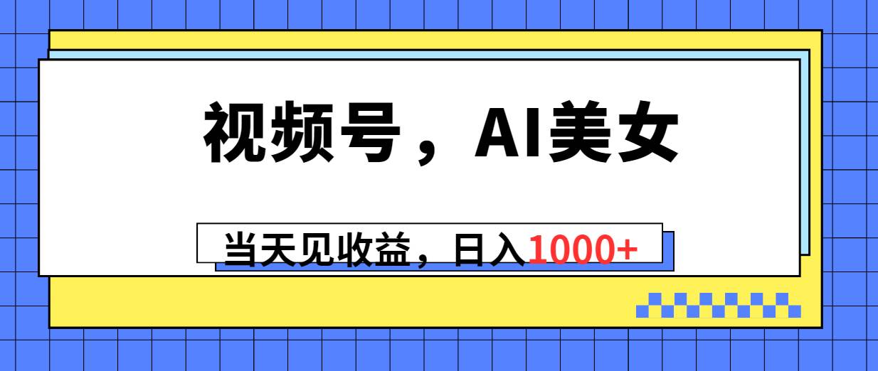视频号，Ai美女，当天见收益，日入1000+-创客一号