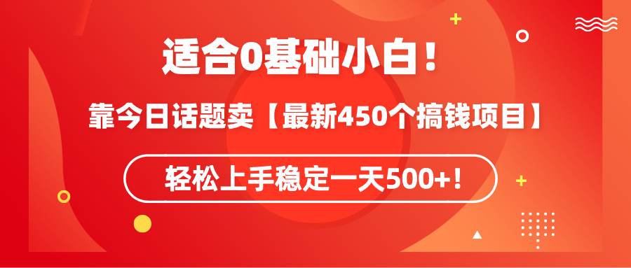 适合0基础小白！靠今日话题卖【最新450个搞钱方法】轻松上手稳定一天500+！-创客一号