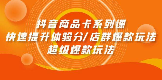抖音商品卡系列课：快速提升体验分/店群爆款玩法/超级爆款玩法-创客一号