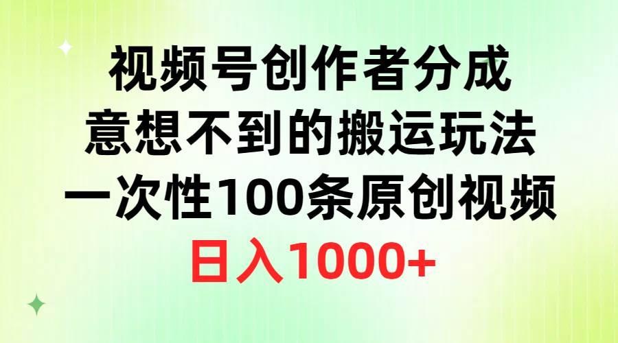 视频号创作者分成，意想不到的搬运玩法，一次性100条原创视频，日入1000+-创客一号