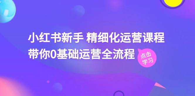 小红书新手 精细化运营课程，带你0基础运营全流程（41节视频课）-创客一号