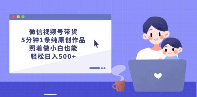 微信视频号带货，5分钟1条纯原创作品，照着做小白也能轻松日入500+-创客一号