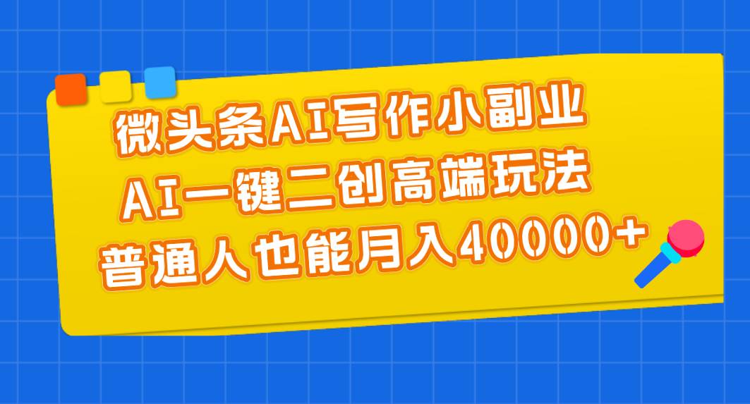 微头条AI写作小副业，AI一键二创高端玩法 普通人也能月入40000+-创客一号
