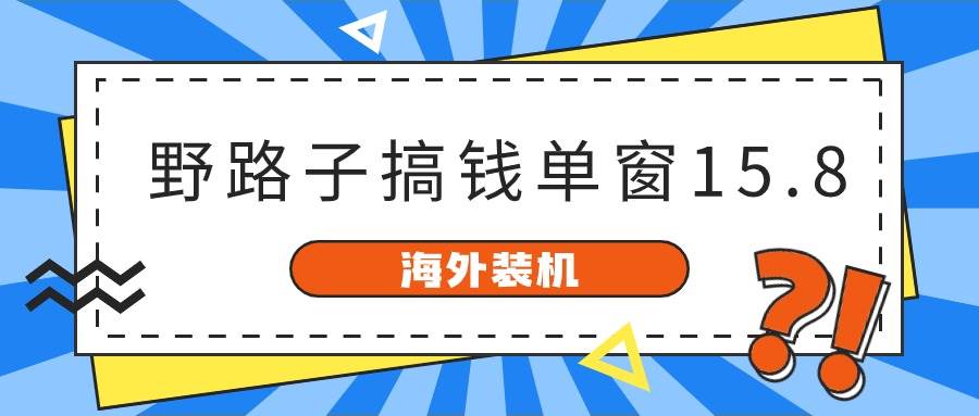 海外装机，野路子搞钱，单窗口15.8，已变现10000+-创客一号