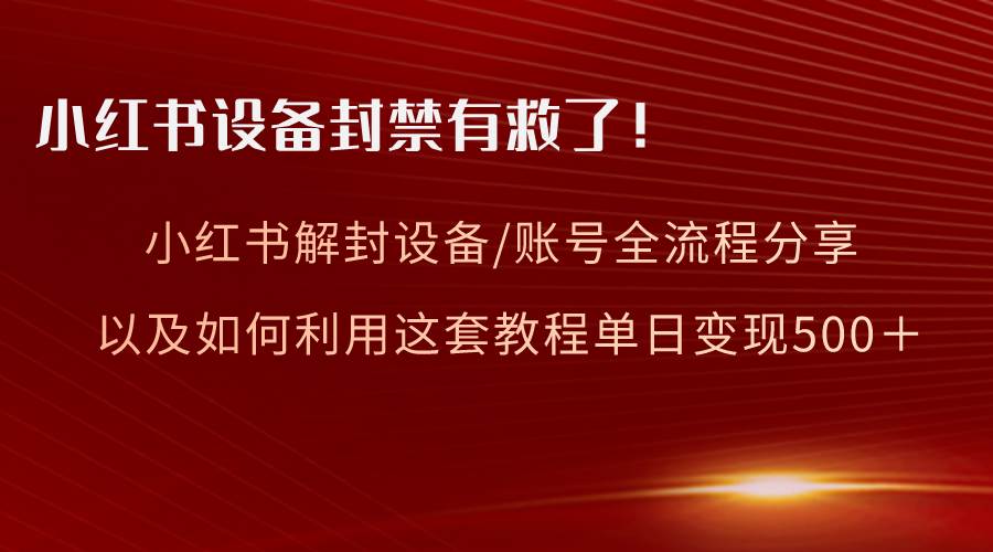 小红书设备及账号解封全流程分享，亲测有效，以及如何利用教程变现-创客一号