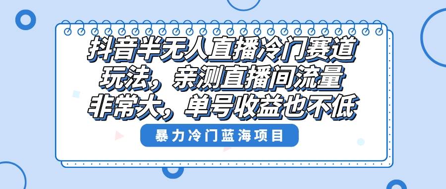 抖音半无人直播冷门赛道玩法，直播间流量非常大，单号收益也不低！-创客一号