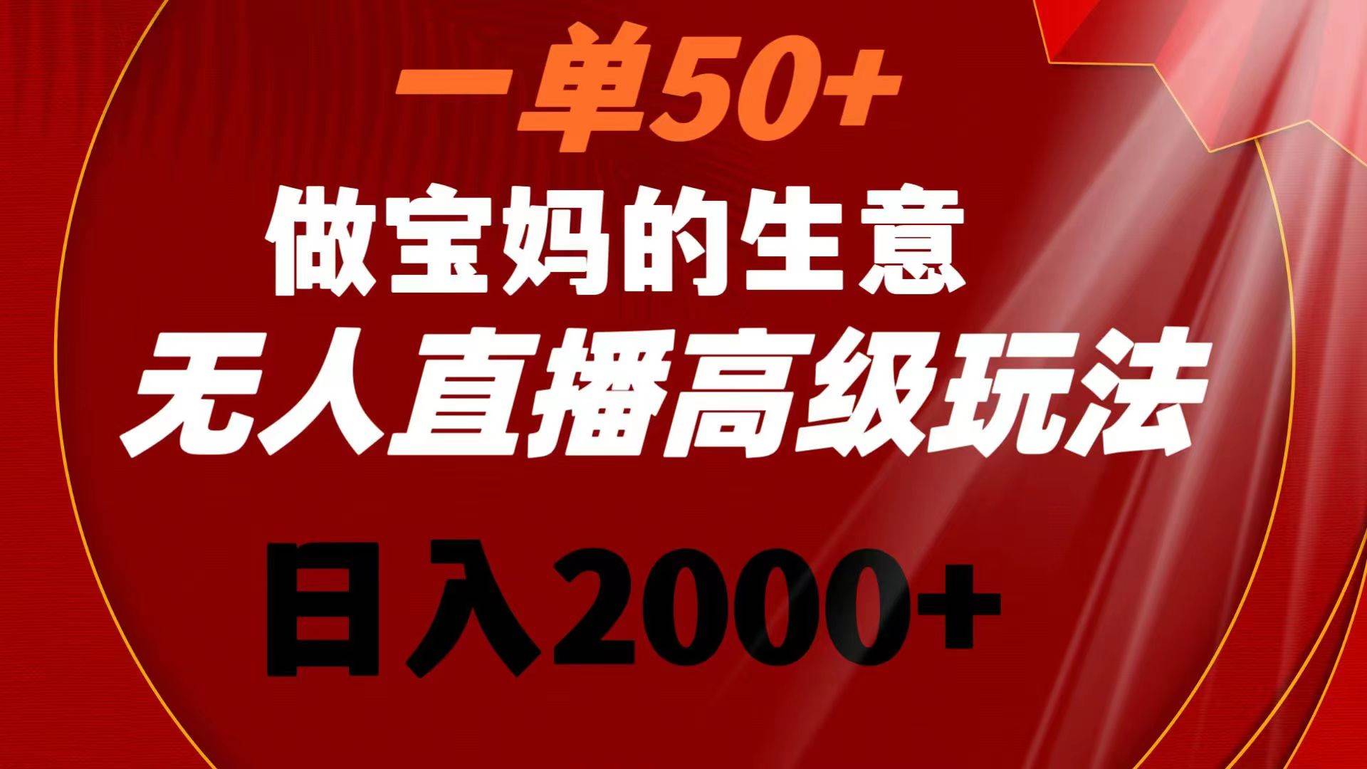 一单50+做宝妈的生意 无人直播高级玩法 日入2000+-创客一号