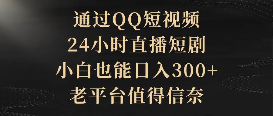 通过QQ短视频、24小时直播短剧，小白也能日入300+，老平台值得信赖-创客一号