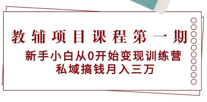 教辅项目课程第一期：新手小白从0开始变现训练营  私域搞钱月入三万-创客一号