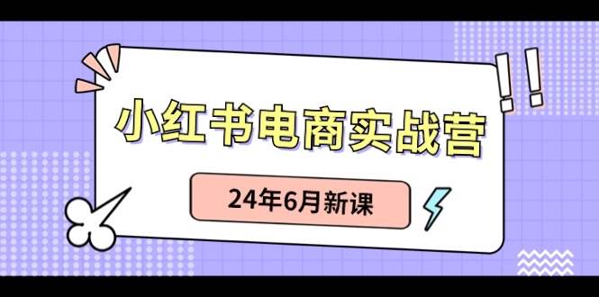 小红书电商实战营：小红书笔记带货和无人直播，24年6月新课-创客一号