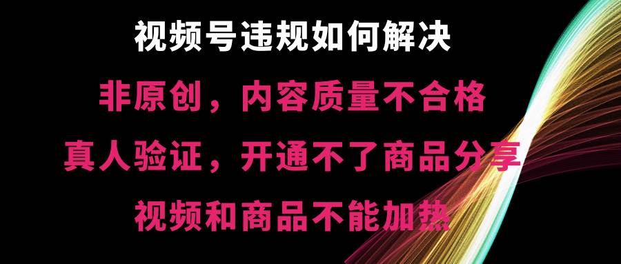 视频号【非原创，内容质量不合格，真人验证，开通不了商品分享功能，视频和商品不能加热】违规如何解决-创客一号