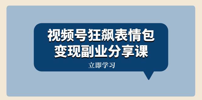 视频号狂飙表情包变现副业分享课，一条龙玩法分享给你（附素材资源）-创客一号