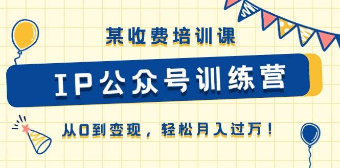 某收费培训课《IP公众号训练营》从0到变现，轻松月入过万！-创客一号