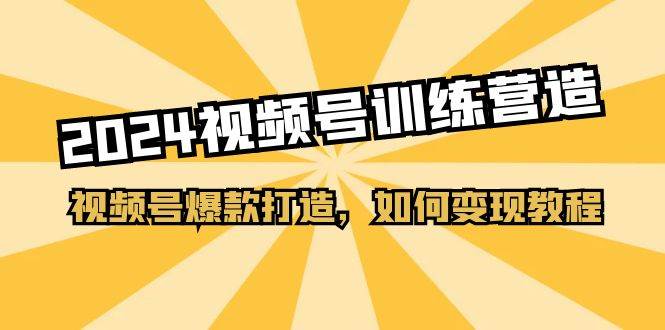 2024视频号训练营，视频号爆款打造，如何变现教程（20节课）-创客一号