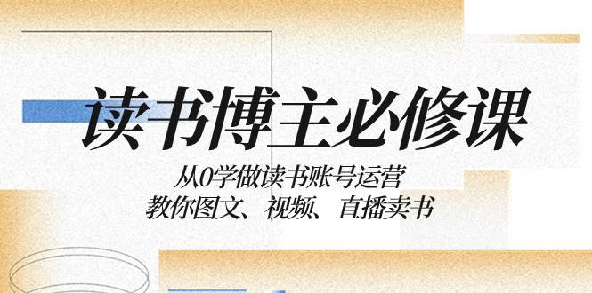 读书 博主 必修课：从0学做读书账号运营：教你图文、视频、直播卖书-创客一号