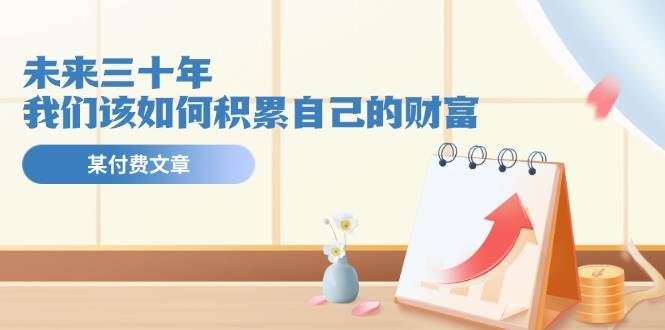 某公众号付费文《未来三十年，我们该如何积累自己的财富》-创客一号