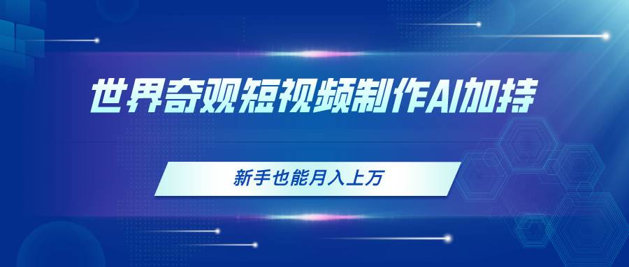 世界奇观短视频制作，AI加持，新手也能月入上万-创客一号