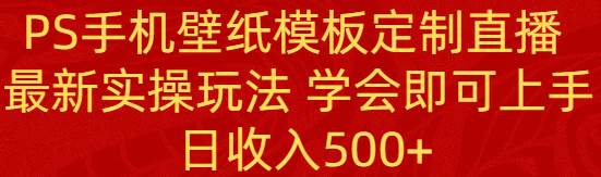 PS手机壁纸模板定制直播  最新实操玩法 学会即可上手 日收入500+-创客一号