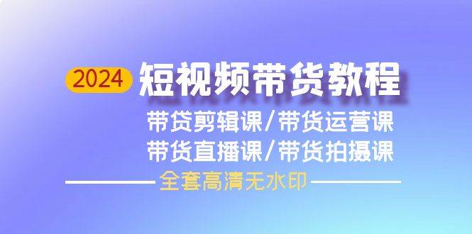 2024短视频带货教程，剪辑课+运营课+直播课+拍摄课（全套高清无水印）-创客一号