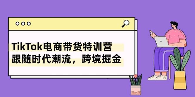TikTok电商带货特训营，跟随时代潮流，跨境掘金（8节课）-创客一号