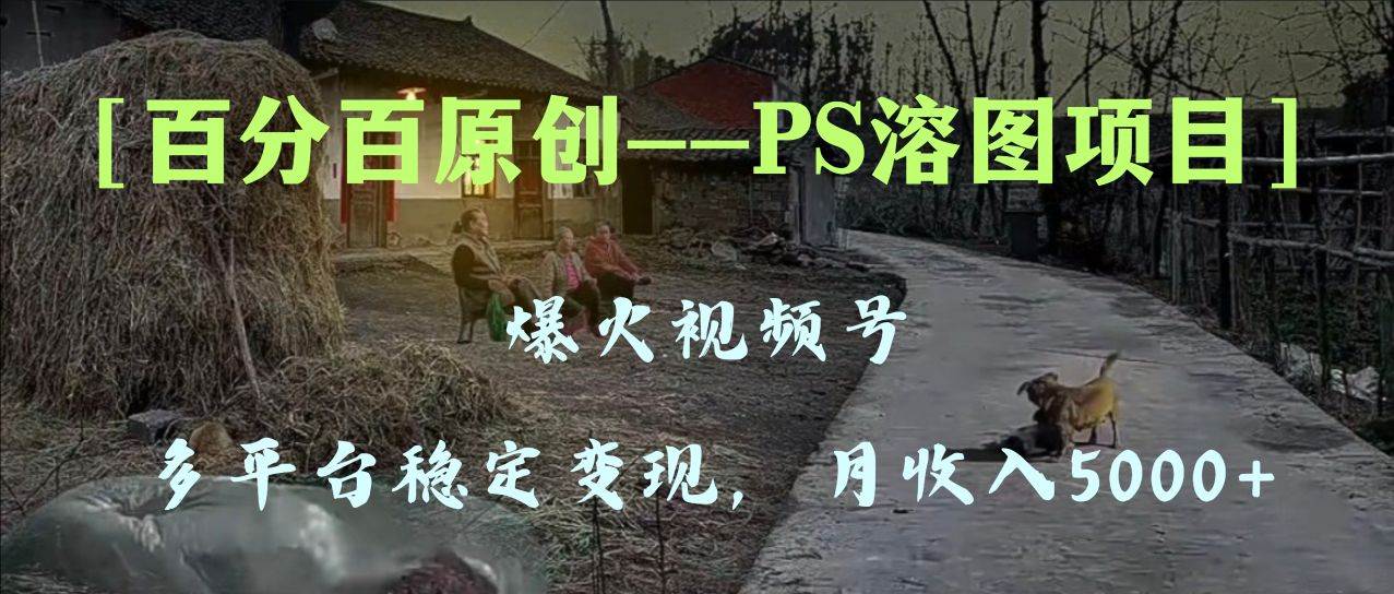 百分百原创，多平台稳定变现5000+，爆火视频号的PS溶图项目，手把手教你上手！-创客一号