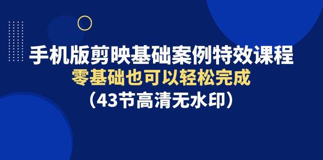 手机版剪映基础案例特效课程，零基础也可以轻松完成（43节高清无水印）-创客一号