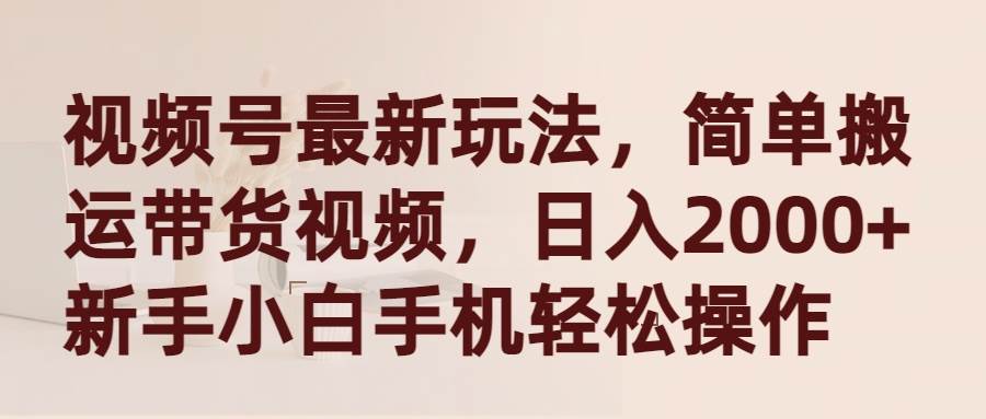视频号最新玩法，简单搬运带货视频，日入2000+，新手小白手机轻松操作-创客一号
