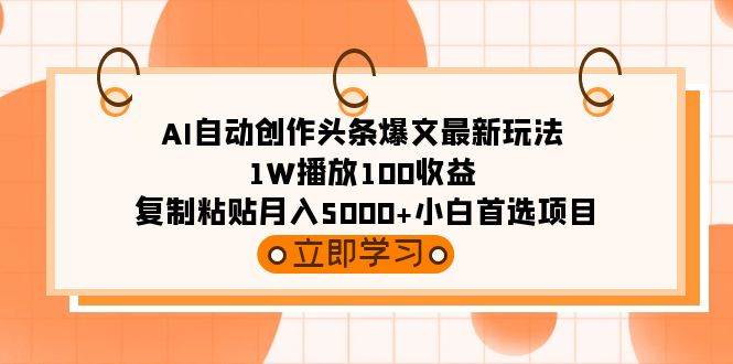 AI自动创作头条爆文最新玩法 1W播放100收益 复制粘贴月入5000+小白首选项目-创客一号