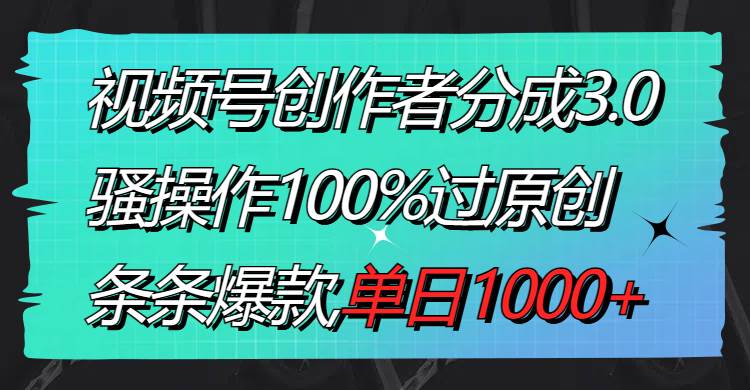 视频号创作者分成3.0玩法，骚操作100%过原创，条条爆款，单日1000+-创客一号