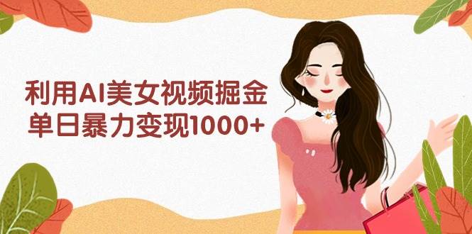 利用AI美女视频掘金，单日暴力变现1000+，多平台高收益，小白跟着干就完…-创客一号