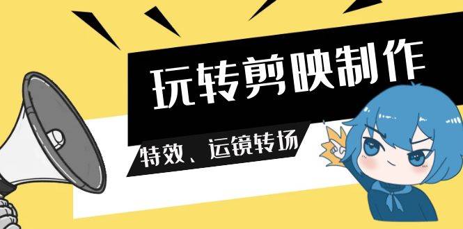 玩转 剪映制作，特效、运镜转场（113节视频）-创客一号