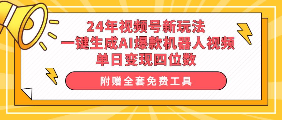 24年视频号新玩法 一键生成AI爆款机器人视频，单日轻松变现四位数-创客一号