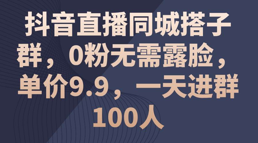 抖音直播同城搭子群，0粉无需露脸，单价9.9，一天进群100人-创客一号