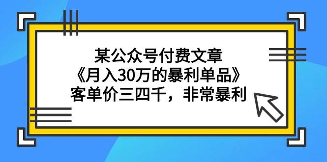 某公众号付费文章《月入30万的暴利单品》客单价三四千，非常暴利-创客一号