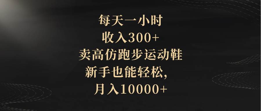 每天一小时，收入300+，卖高仿跑步运动鞋，新手也能轻松，月入10000+-创客一号