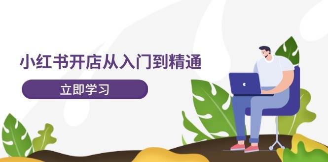 小红书开店从入门到精通，快速掌握小红书店铺运营，实现开店创收-202节课-创客一号