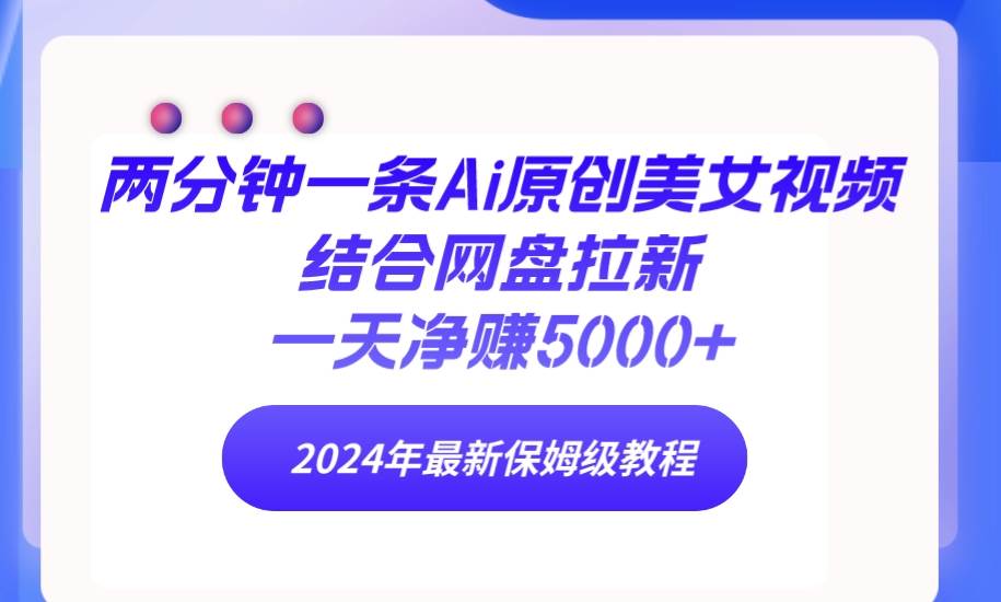 两分钟一条Ai原创美女视频结合网盘拉新，一天净赚5000+ 24年最新保姆级教程-创客一号