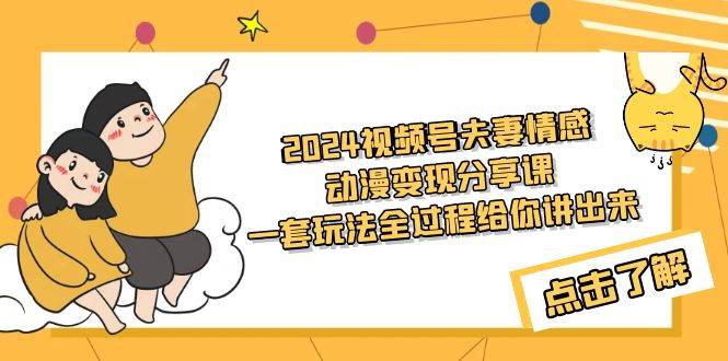 2024视频号夫妻情感动漫变现分享课 一套玩法全过程给你讲出来（教程+素材）-创客一号