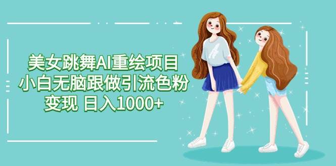 美女跳舞AI重绘项目 小白无脑跟做引流色粉变现 日入1000+-创客一号