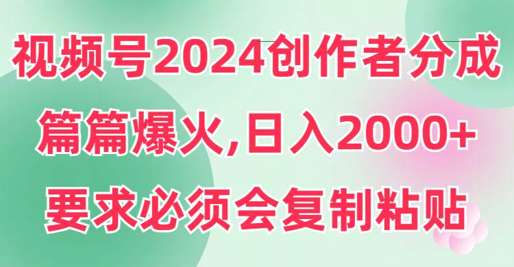 视频号2024创作者分成，片片爆火，要求必须会复制粘贴，日入2000+-创客一号