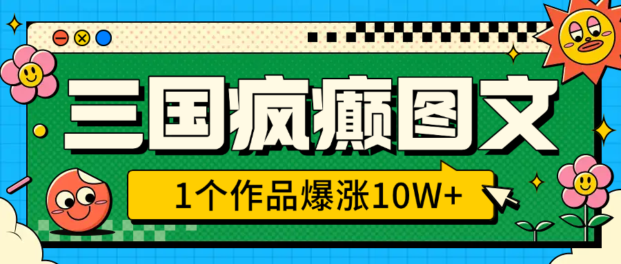 三国疯癫图文，1个作品爆涨10W+，3分钟教会你，趁着风口无脑冲（附详细教学）-创客一号