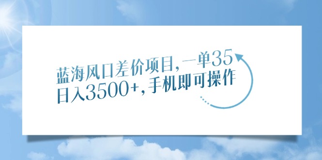 蓝海风口差价项目，一单35，日入3500+，手机即可操作-创客一号