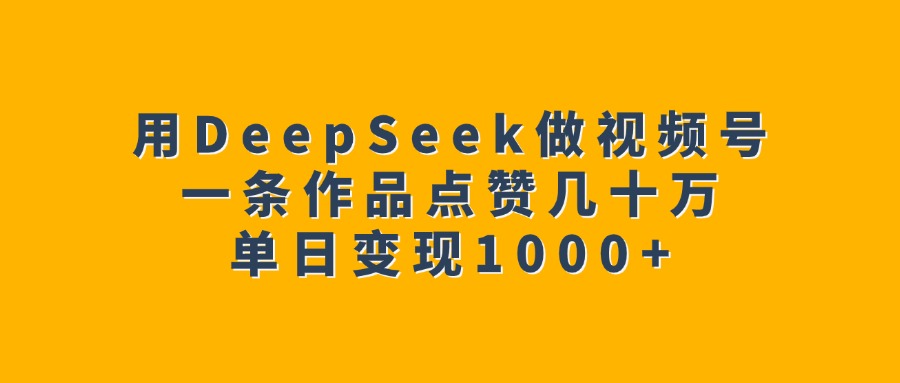 用DeepSeek做视频号，一条作品点赞几十万，单日变现1000+-创客一号
