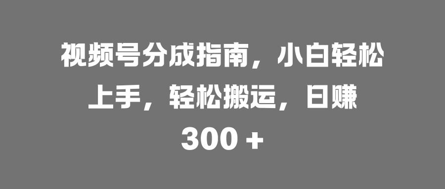 视频号分成指南，小白轻松上手，轻松搬运，日赚 300 +-创客一号
