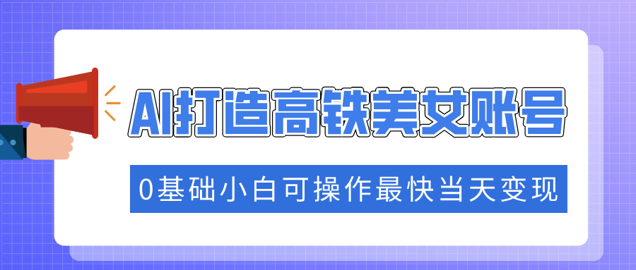 抓住流量密码快速涨粉，AI打造高铁美女账号，0基础小白可操作最快当天变现-创客一号