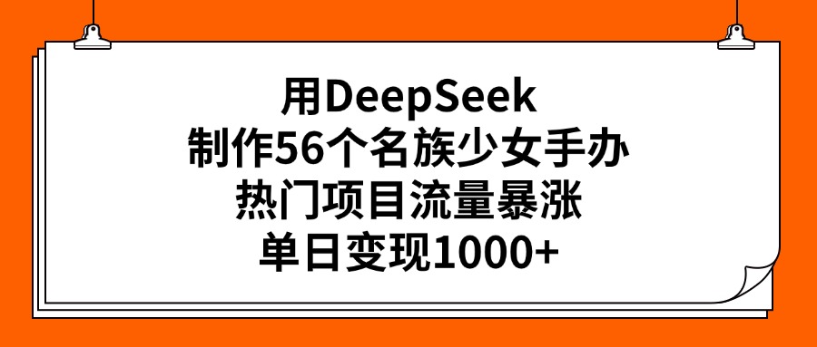 用DeepSeek制作56个名族少女手办，热门项目流量暴涨，单日变现1000+-创客一号