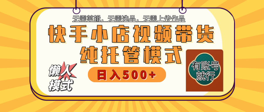 【躺赚项目】快手小店视频带货，纯托管模式，日入500+，无需剪辑，无需选品，无需上传作品，有账号即可托管-创客一号